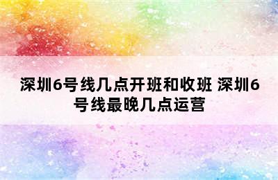 深圳6号线几点开班和收班 深圳6号线最晚几点运营